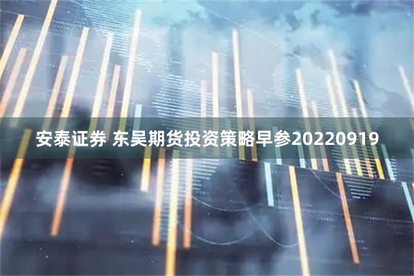安泰证券 东吴期货投资策略早参20220919