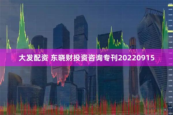 大发配资 东晓财投资咨询专刊20220915