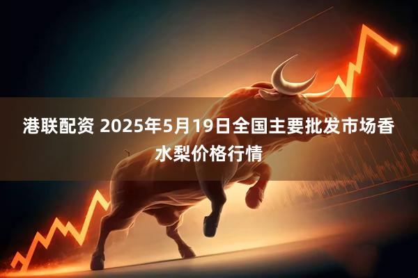港联配资 2025年5月19日全国主要批发市场香水梨价格行情