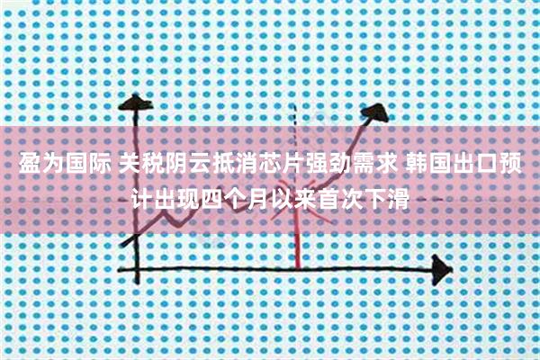 盈为国际 关税阴云抵消芯片强劲需求 韩国出口预计出现四个月以来首次下滑