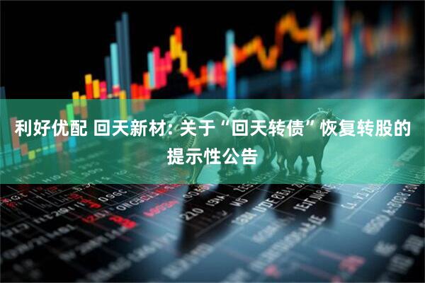 利好优配 回天新材: 关于“回天转债”恢复转股的提示性公告