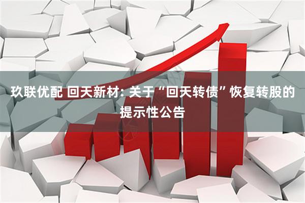 玖联优配 回天新材: 关于“回天转债”恢复转股的提示性公告
