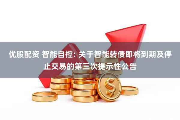 优股配资 智能自控: 关于智能转债即将到期及停止交易的第三次提示性公告
