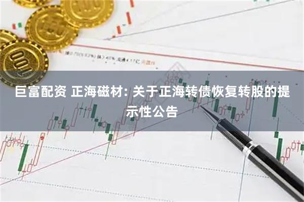 巨富配资 正海磁材: 关于正海转债恢复转股的提示性公告