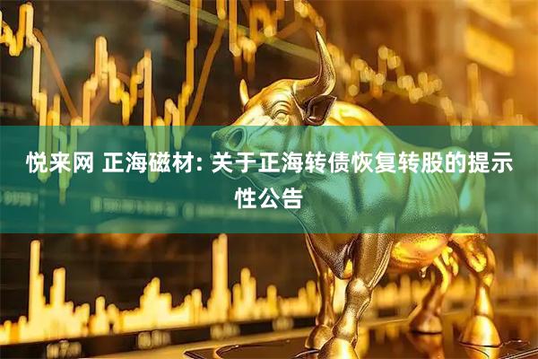 悦来网 正海磁材: 关于正海转债恢复转股的提示性公告