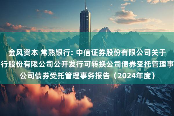 金风资本 常熟银行: 中信证券股份有限公司关于江苏常熟农村商业银行股份有限公司公开发行可转换公司债券受托管理事务报告（2024年度）