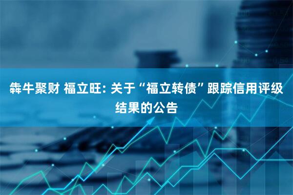 犇牛聚财 福立旺: 关于“福立转债”跟踪信用评级结果的公告