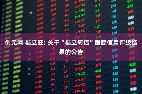创元网 福立旺: 关于“福立转债”跟踪信用评级结果的公告