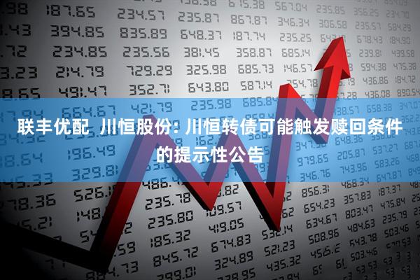 联丰优配  川恒股份: 川恒转债可能触发赎回条件的提示性公告