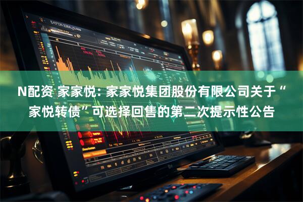 N配资 家家悦: 家家悦集团股份有限公司关于“家悦转债”可选择回售的第二次提示性公告