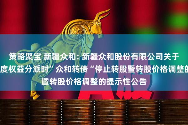 策略聚宝 新疆众和: 新疆众和股份有限公司关于实施2024年度权益分派时”众和转债“停止转股暨转股价格调整的提示性公告