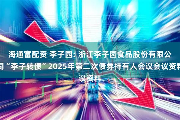 海通富配资 李子园: 浙江李子园食品股份有限公司“李子转债”2025年第二次债券持有人会议会议资料