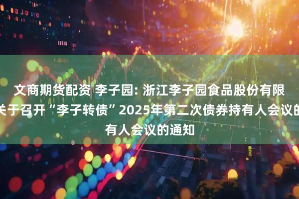 文商期货配资 李子园: 浙江李子园食品股份有限公司关于召开“李子转债”2025年第二次债券持有人会议的通知