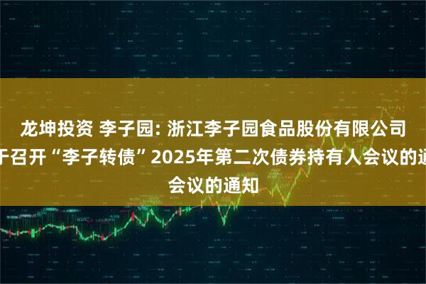 龙坤投资 李子园: 浙江李子园食品股份有限公司关于召开“李子转债”2025年第二次债券持有人会议的通知