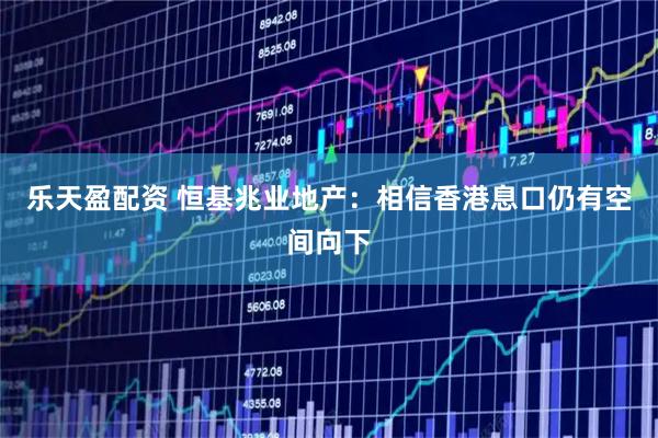 乐天盈配资 恒基兆业地产：相信香港息口仍有空间向下