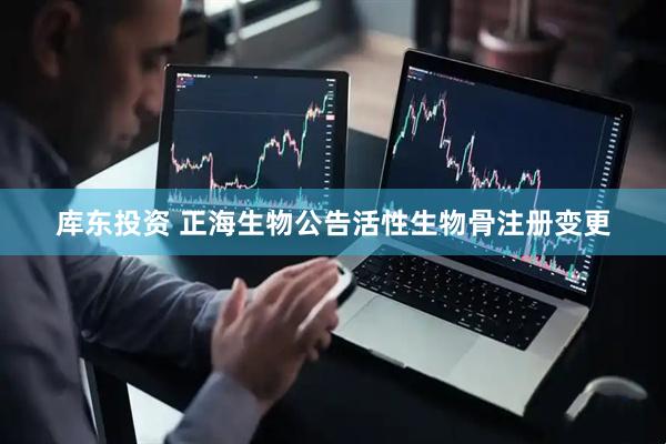 库东投资 正海生物公告活性生物骨注册变更