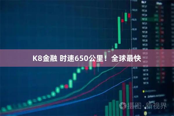 K8金融 时速650公里！全球最快