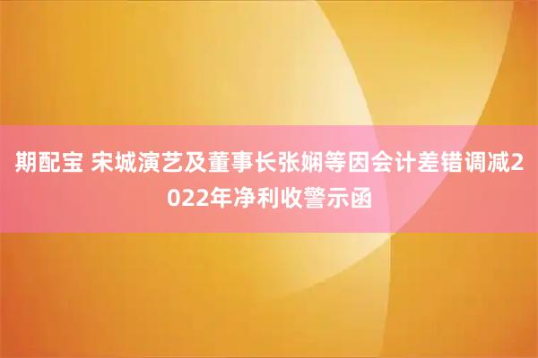 期配宝 宋城演艺及董事长张娴等因会计差错调减2022年净利收警示函