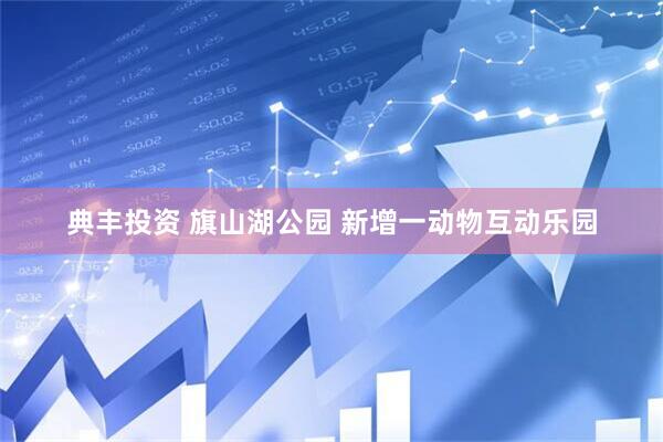 典丰投资 旗山湖公园 新增一动物互动乐园