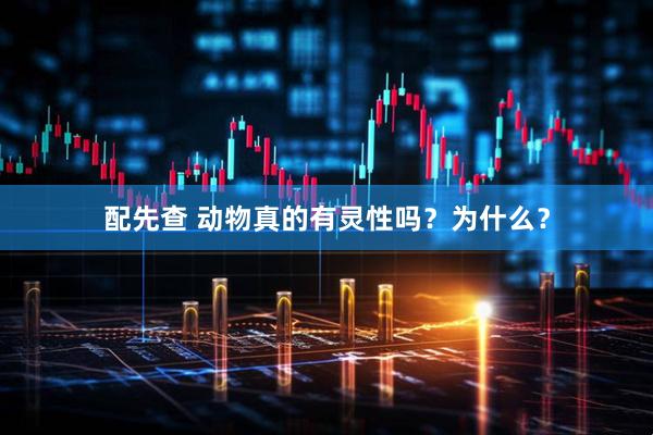 配先查 动物真的有灵性吗？为什么？