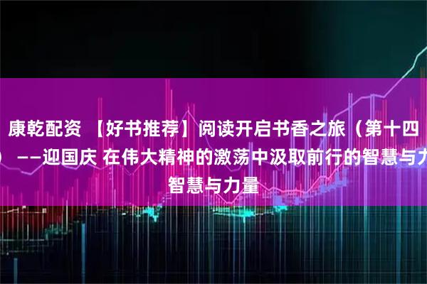 康乾配资 【好书推荐】阅读开启书香之旅（第十四期） ——迎国庆 在伟大精神的激荡中汲取前行的智慧与力量