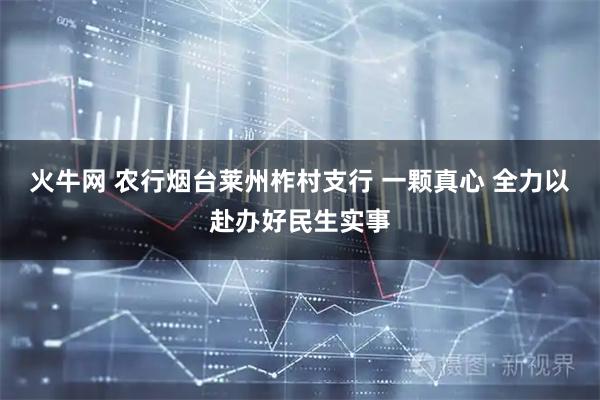 火牛网 农行烟台莱州柞村支行 一颗真心 全力以赴办好民生实事