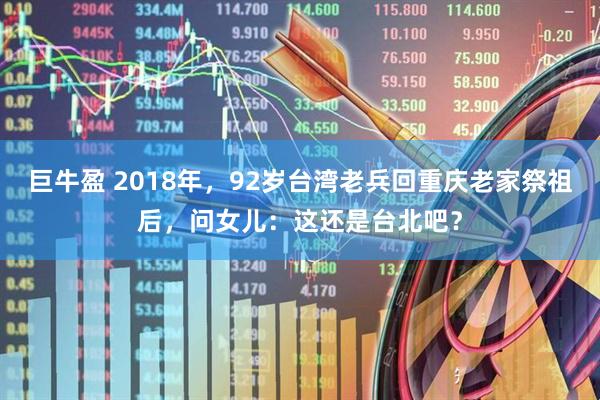 巨牛盈 2018年，92岁台湾老兵回重庆老家祭祖后，问女儿：这还是台北吧？