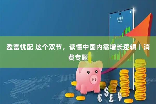 盈富忧配 这个双节，读懂中国内需增长逻辑丨消费专题