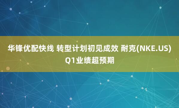 华锋优配快线 转型计划初见成效 耐克(NKE.US)Q1业绩超预期
