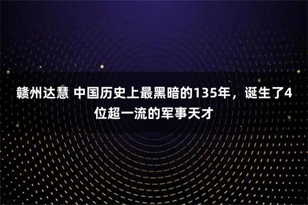 赣州达慧 中国历史上最黑暗的135年，诞生了4位超一流的军事天才