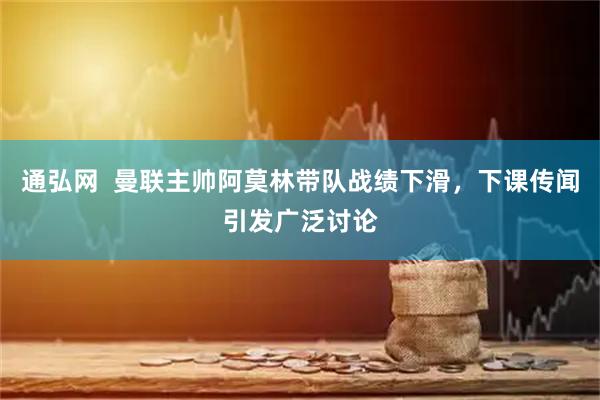 通弘网  曼联主帅阿莫林带队战绩下滑，下课传闻引发广泛讨论