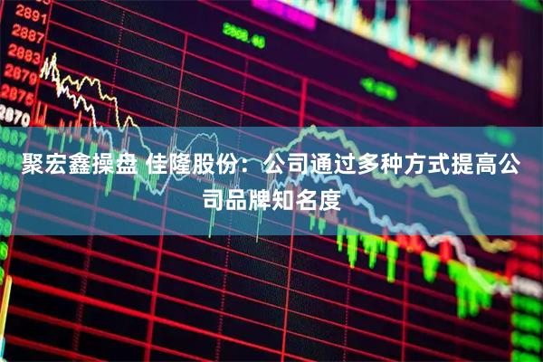 聚宏鑫操盘 佳隆股份：公司通过多种方式提高公司品牌知名度