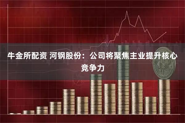 牛金所配资 河钢股份：公司将聚焦主业提升核心竞争力