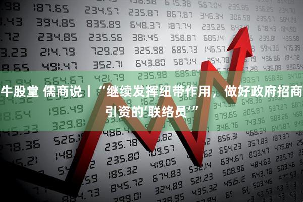 牛股堂 儒商说丨“继续发挥纽带作用,做好政府招商引资的‘联络员’”