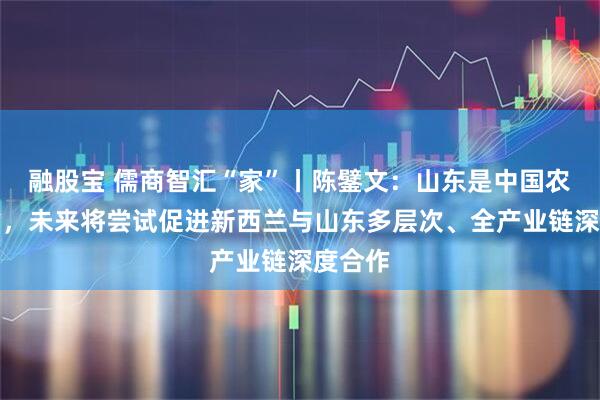 融股宝 儒商智汇“家”丨陈鐾文:山东是中国农业大省,未来将尝试促进新西兰与山东多层次、全产业链深度合作