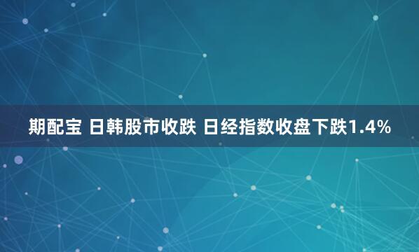 期配宝 日韩股市收跌 日经指数收盘下跌1.4%