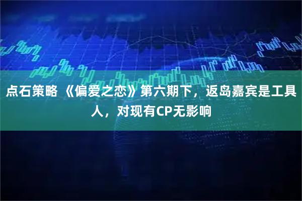 点石策略 《偏爱之恋》第六期下,返岛嘉宾是工具人,对现有CP无影响