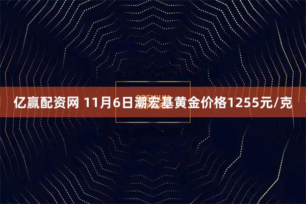 亿赢配资网 11月6日潮宏基黄金价格1255元/克