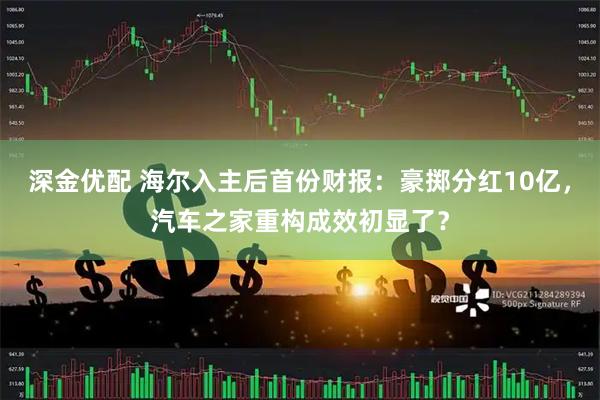 深金优配 海尔入主后首份财报:豪掷分红10亿,汽车之家重构成效初显了?