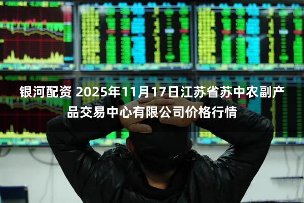银河配资 2025年11月17日江苏省苏中农副产品交易中心有限公司价格行情