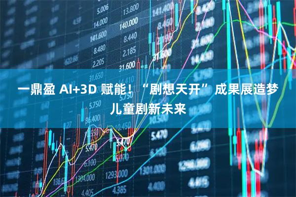 一鼎盈 AI+3D 赋能！“剧想天开” 成果展造梦儿童剧新未来