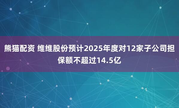 熊猫配资 维维股份预计2025年度对12家子公司担保额不超过14.5亿