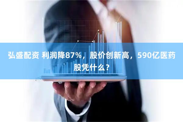 弘盛配资 利润降87%,股价创新高,590亿医药股凭什么?