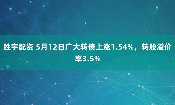 胜宇配资 5月12日广大转债上涨1.54%，转股溢价率3.5%