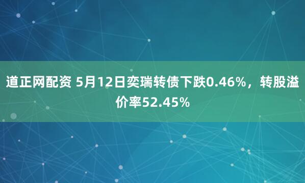 道正网配资 5月12日奕瑞转债下跌0.46%，转股溢价率52.45%