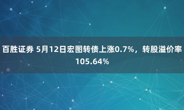 百胜证券 5月12日宏图转债上涨0.7%，转股溢价率105.64%