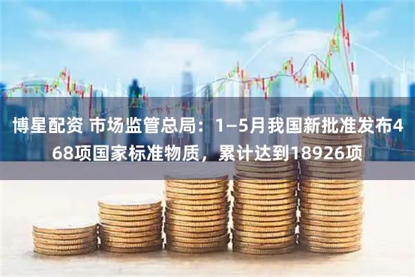 博星配资 市场监管总局：1—5月我国新批准发布468项国家标准物质，累计达到18926项