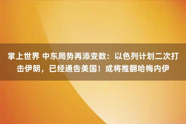 掌上世界 中东局势再添变数:以色列计划二次打击伊朗,已经通告美国!或将推翻哈梅内伊