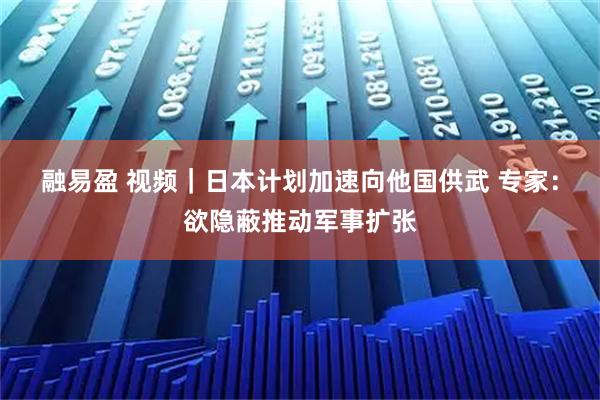 融易盈 视频|日本计划加速向他国供武 专家:欲隐蔽推动军事扩张