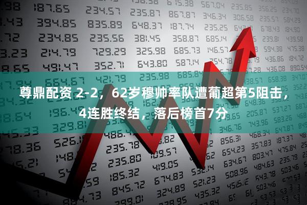 尊鼎配资 2-2,62岁穆帅率队遭葡超第5阻击,4连胜终结,落后榜首7分